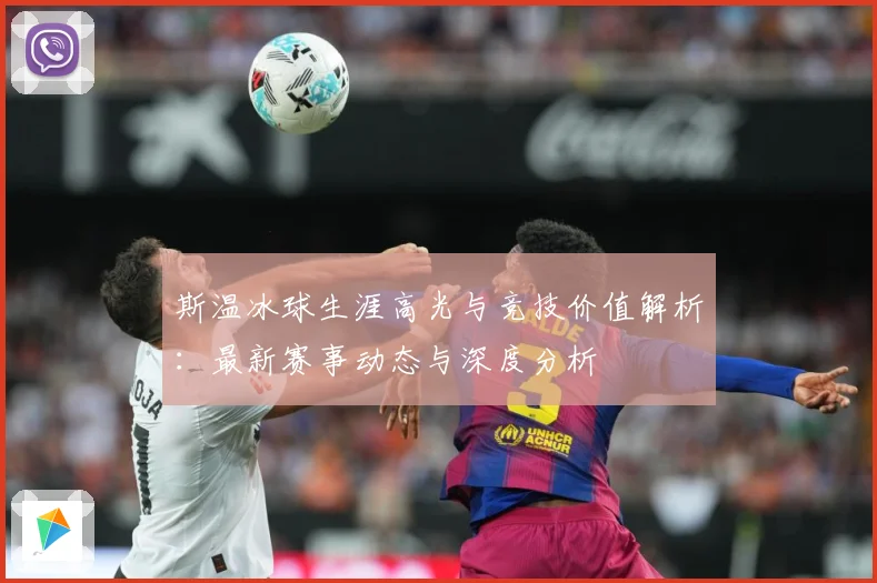 斯温冰球生涯高光与竞技价值解析：最新赛事动态与深度分析