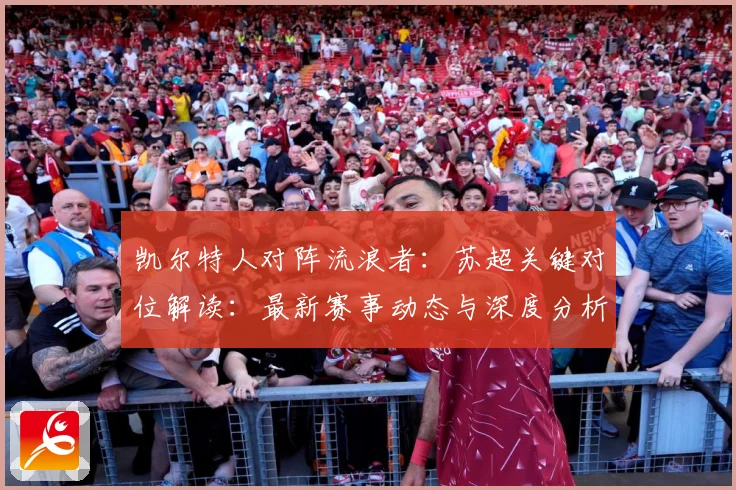 凯尔特人对阵流浪者：苏超关键对位解读：最新赛事动态与深度分析