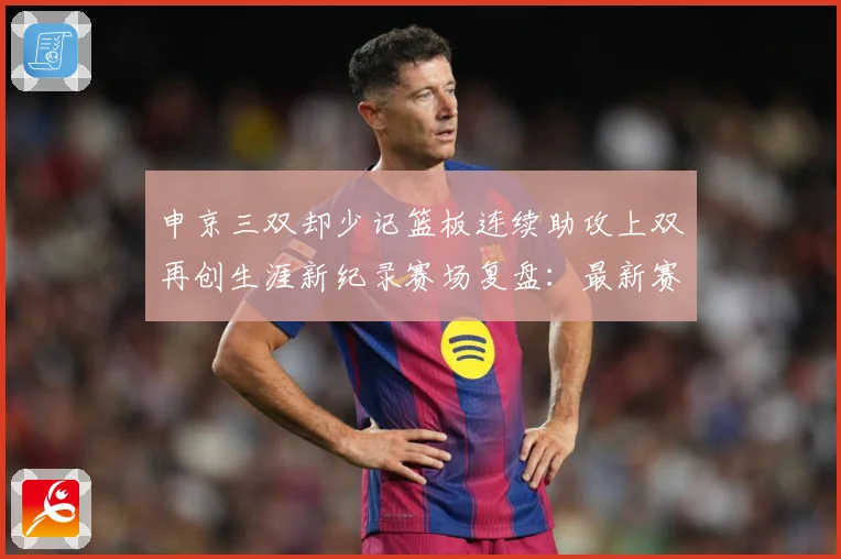 申京三双却少记篮板连续助攻上双再创生涯新纪录赛场复盘：最新赛事动态与深度分析