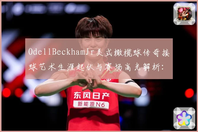 OdellBeckhamJr美式橄榄球传奇接球艺术生涯起伏与赛场高光解析：最新赛事动态与深度分析