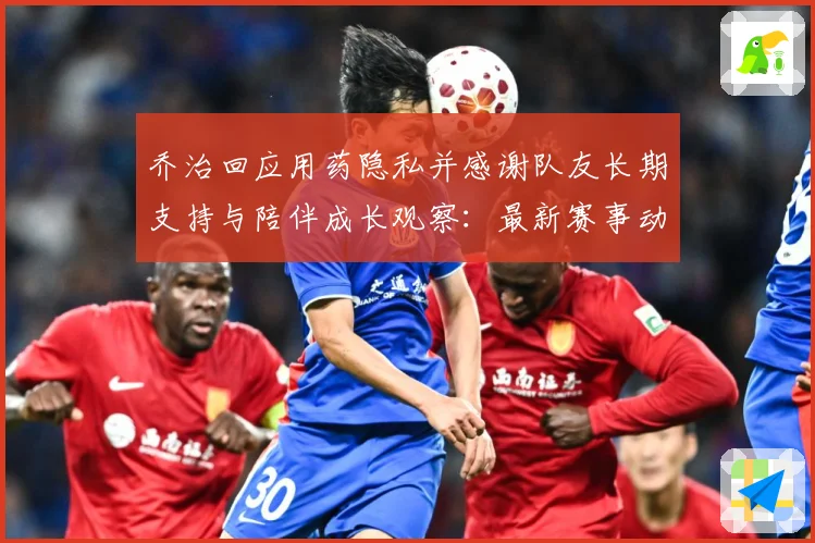 乔治回应用药隐私并感谢队友长期支持与陪伴成长观察：最新赛事动态与深度分析