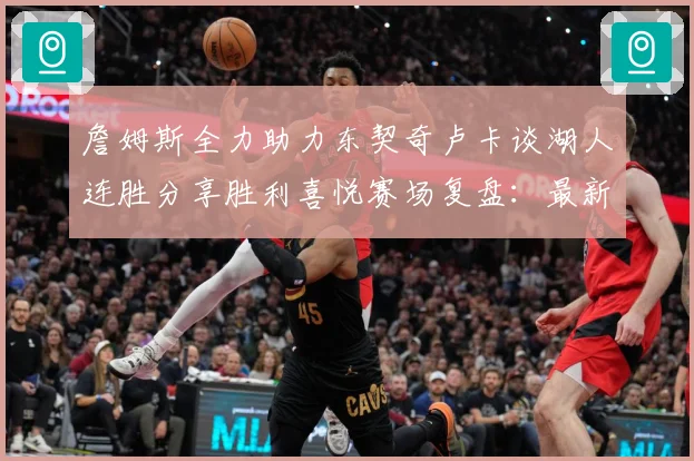 詹姆斯全力助力东契奇卢卡谈湖人连胜分享胜利喜悦赛场复盘：最新赛事动态与深度分析