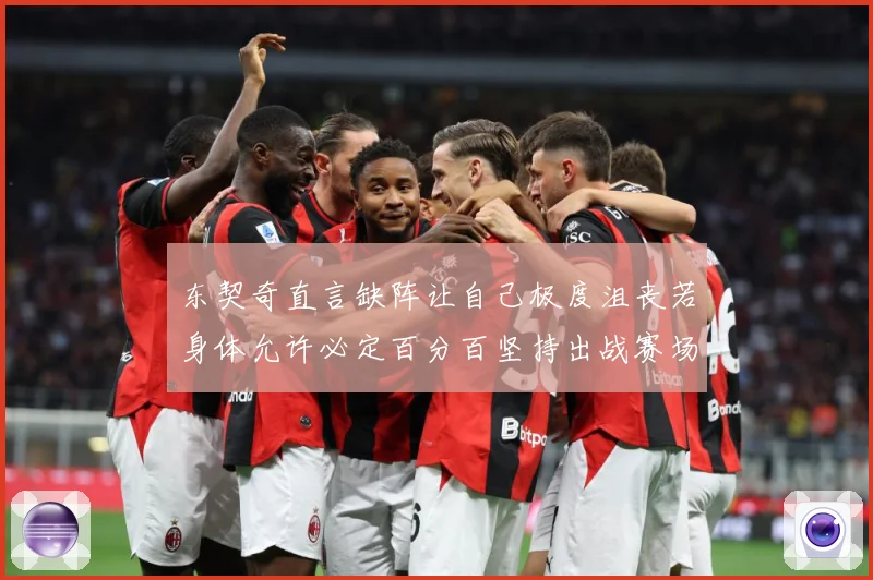 东契奇直言缺阵让自己极度沮丧若身体允许必定百分百坚持出战赛场复盘：最新赛事动态与深度分析