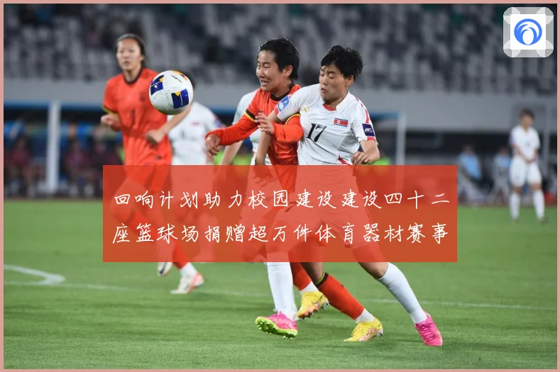 回响计划助力校园建设建设四十二座篮球场捐赠超万件体育器材赛事前瞻：最新赛事动态与深度分析