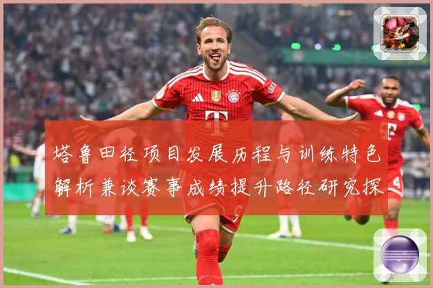 塔鲁田径项目发展历程与训练特色解析兼谈赛事成绩提升路径研究探讨：最新赛事动态与深度分析