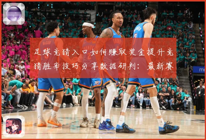 足球竞猜入口如何赚取奖金提升竞猜胜率技巧分享数据研判：最新赛事动态与深度分析