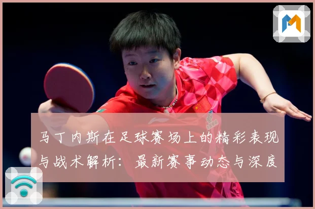 马丁内斯在足球赛场上的精彩表现与战术解析：最新赛事动态与深度分析