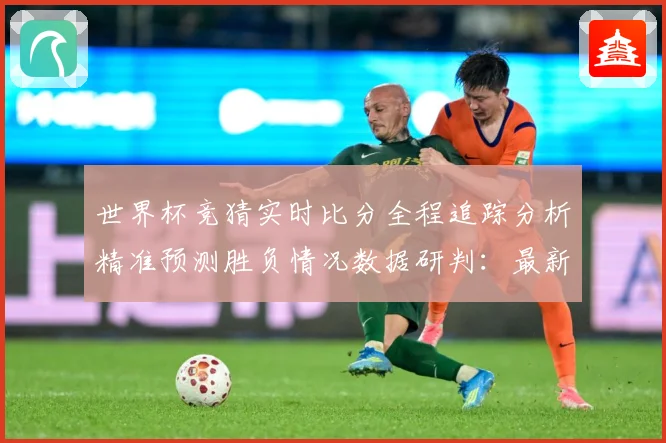 世界杯竞猜实时比分全程追踪分析精准预测胜负情况数据研判：最新赛事动态与深度分析