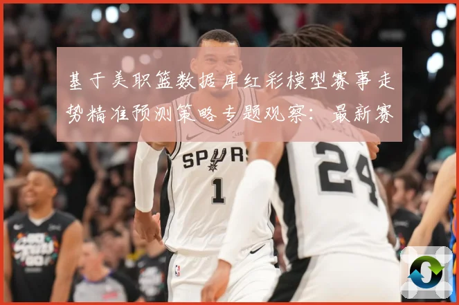 基于美职篮数据库红彩模型赛事走势精准预测策略专题观察：最新赛事动态与深度分析