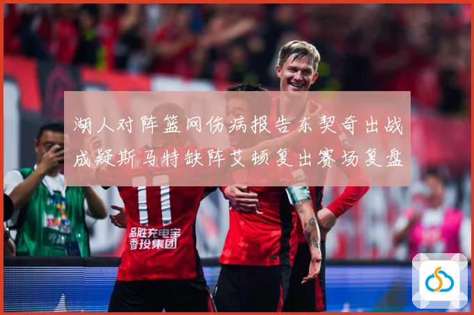 湖人对阵篮网伤病报告东契奇出战成疑斯马特缺阵艾顿复出赛场复盘：最新赛事动态与深度分析