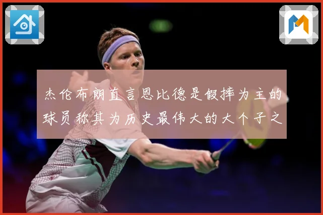 杰伦布朗直言恩比德是假摔为主的球员称其为历史最伟大的大个子之赛场复盘：最新赛事动态与深度分析