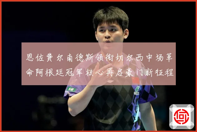 恩佐费尔南德斯领衔切尔西中场革命阿根廷冠军核心再启豪门新征程战术观察：最新赛事动态与深度分析