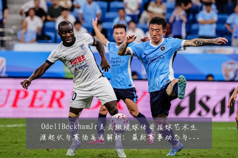 OdellBeckhamJr美式橄榄球传奇接球艺术生涯起伏与赛场高光解析:最新赛事动态与深度分析