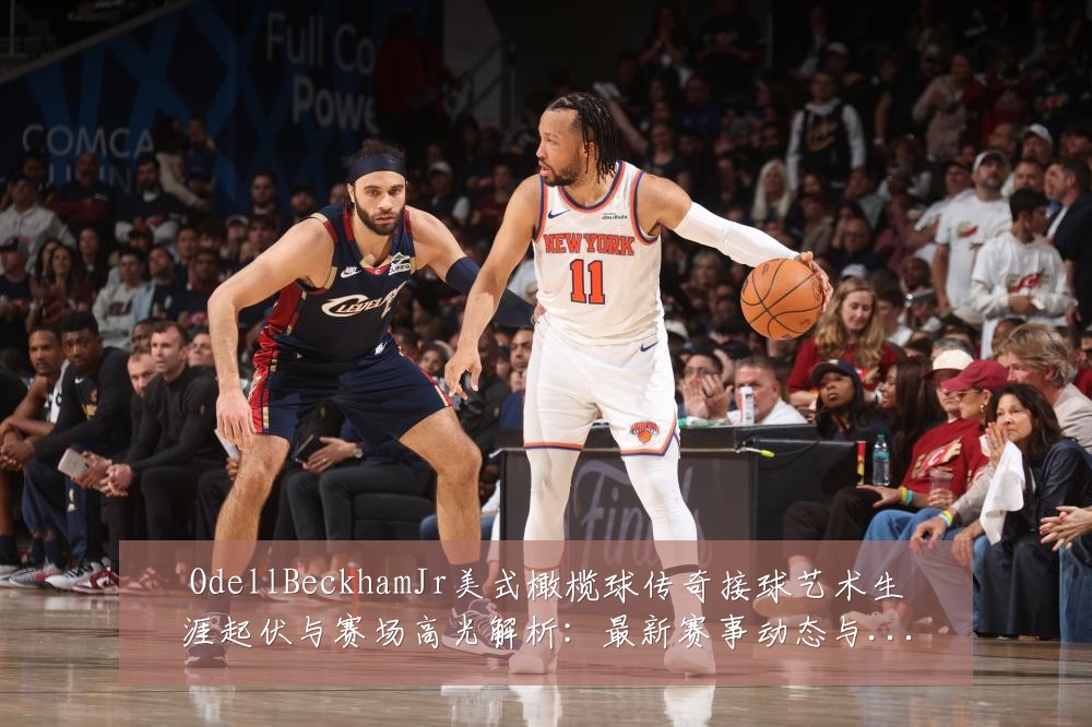 OdellBeckhamJr美式橄榄球传奇接球艺术生涯起伏与赛场高光解析：最新赛事动态与深度分析