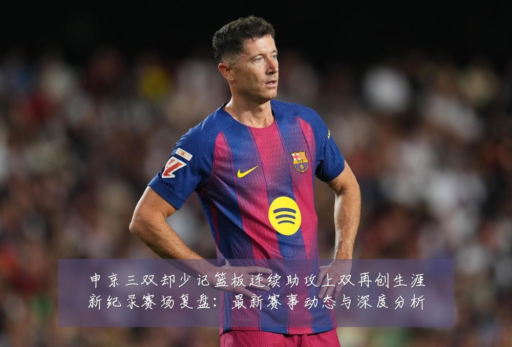 申京三双却少记篮板连续助攻上双再创生涯新纪录赛场复盘:最新赛事动态与深度分析