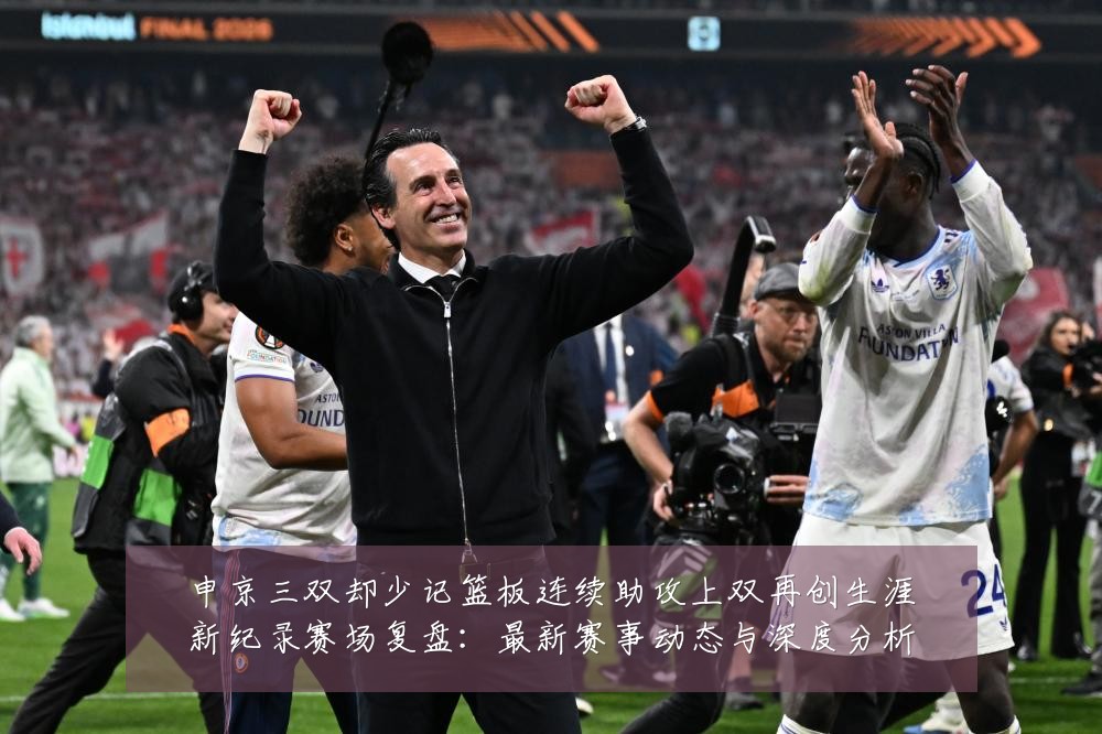 申京三双却少记篮板连续助攻上双再创生涯新纪录赛场复盘:最新赛事动态与深度分析