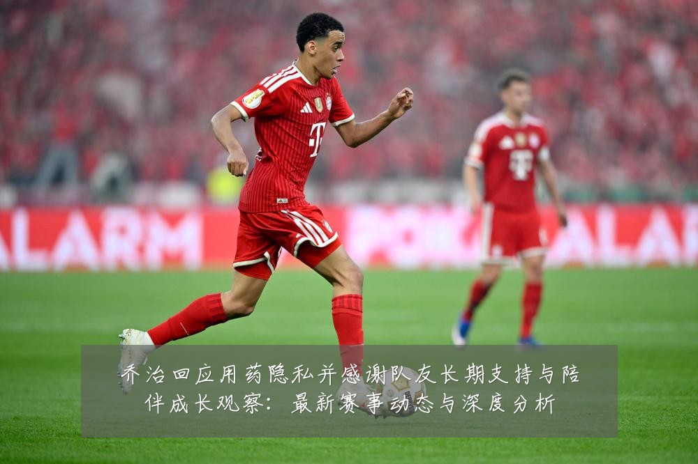 乔治回应用药隐私并感谢队友长期支持与陪伴成长观察：最新赛事动态与深度分析