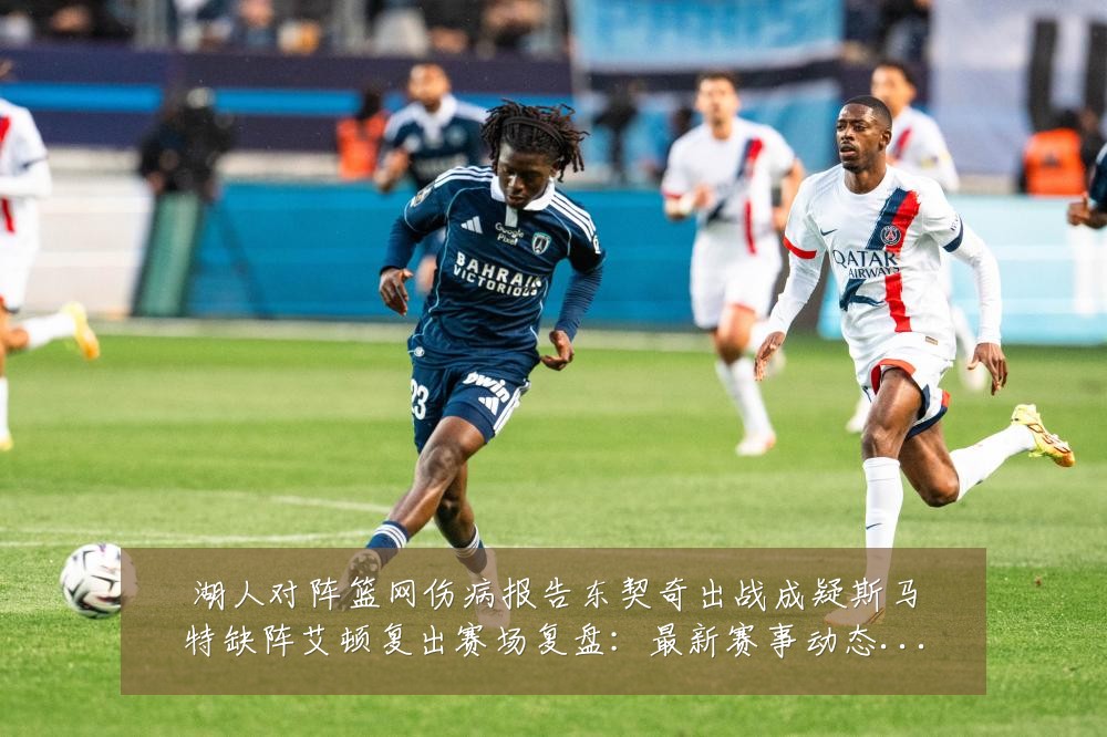 湖人对阵篮网伤病报告东契奇出战成疑斯马特缺阵艾顿复出赛场复盘:最新赛事动态与深度分析
