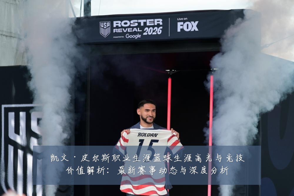 凯文·皮尔斯职业生涯篮球生涯高光与竞技价值解析:最新赛事动态与深度分析