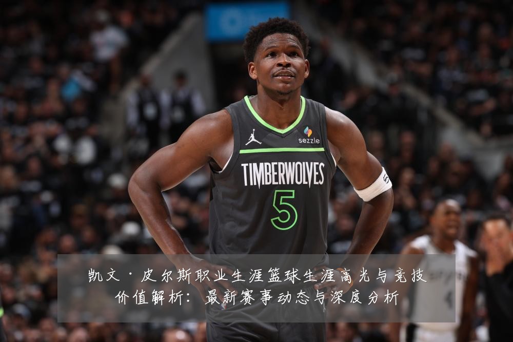 凯文·皮尔斯职业生涯篮球生涯高光与竞技价值解析:最新赛事动态与深度分析