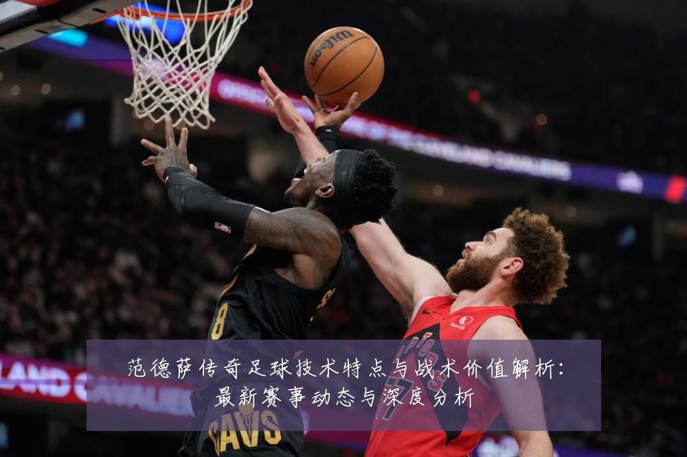 范德萨传奇足球技术特点与战术价值解析：最新赛事动态与深度分析