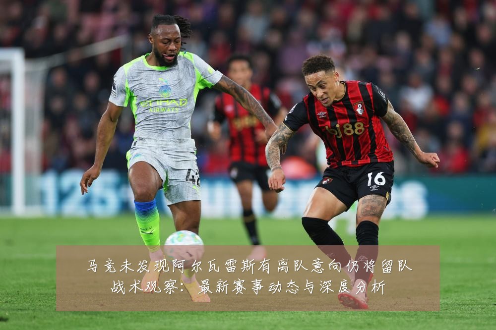 马竞未发现阿尔瓦雷斯有离队意向仍将留队战术观察：最新赛事动态与深度分析
