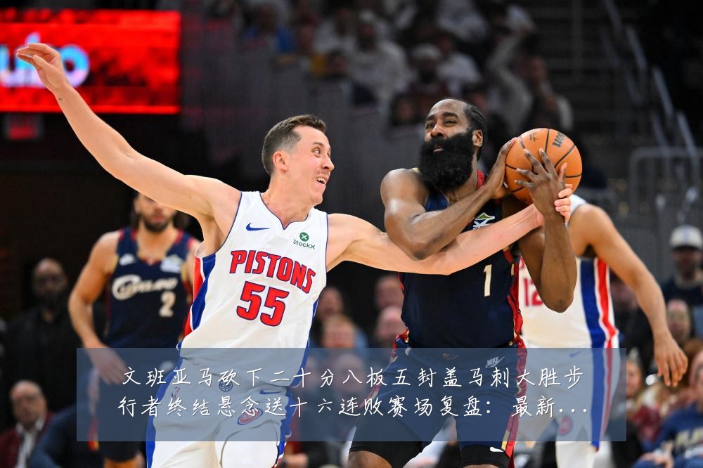 文班亚马砍下二十分八板五封盖马刺大胜步行者终结悬念送十六连败赛场复盘：最新赛事动态与深度分析